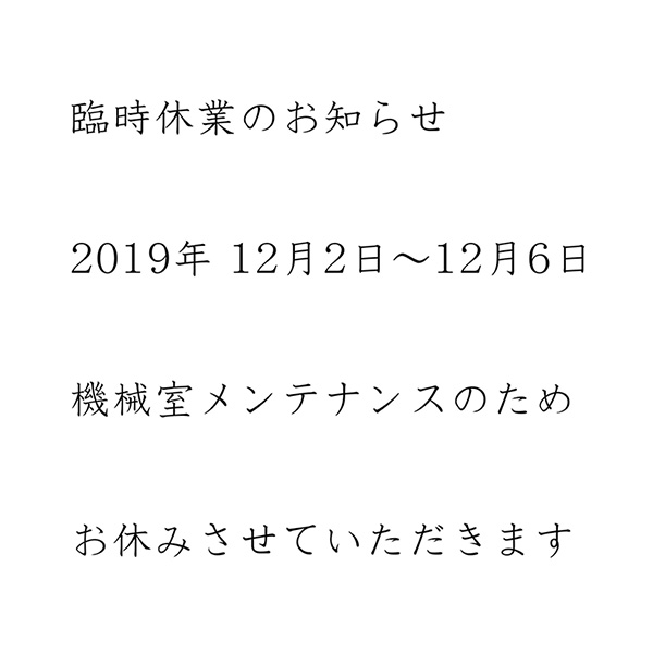 臨時休業のお知らせ
2019年 12月2日〜12月6日
機械室メンテナンスのため
お休みさせていただきます
